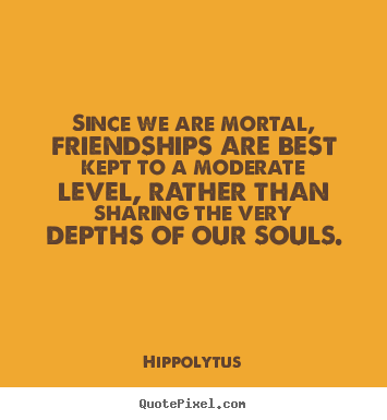 Quotes about friendship - Since we are mortal, friendships are best kept to a moderate level,..