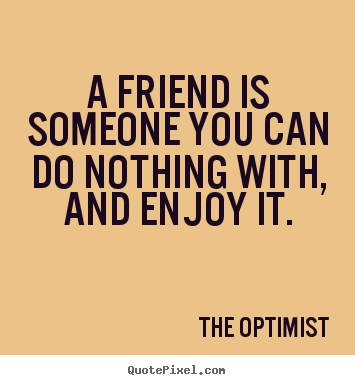 How to make picture quote about friendship - A friend is someone you can do nothing with, and enjoy it.