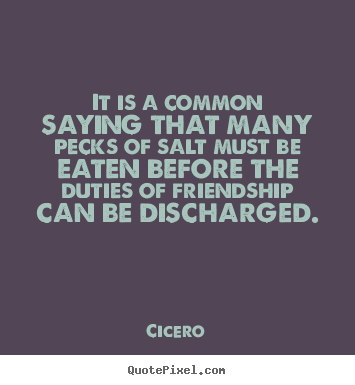Cicero picture quote - It is a common saying that many pecks of salt must be eaten before.. - Friendship quote