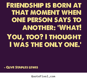 Clive Staples Lewis picture quotes - Friendship is born at that moment when one person says to another: 'what!.. - Friendship sayings