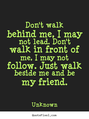 Friendship quotes - Don't walk behind me, i may not lead. don't walk in front..