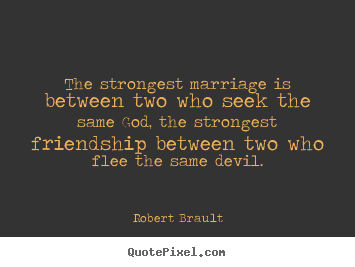 Friendship quotes - The strongest marriage is between two who seek..