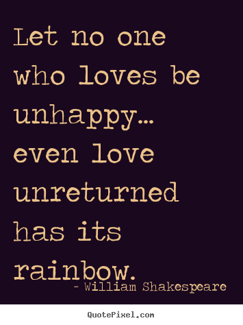 William Shakespeare picture quotes - Let no one who loves be unhappy... even love unreturned has its.. - Friendship quotes