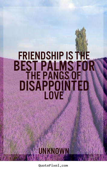 Unknown poster quotes - Friendship is the best palms for the pangs of disappointed love - Friendship quote