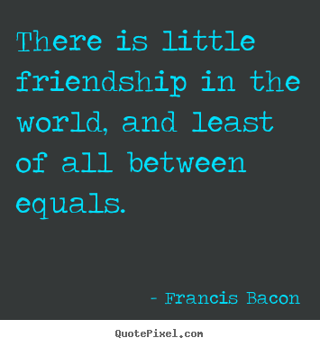 Quotes about friendship - There is little friendship in the world, and least of all between..