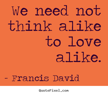 Friendship quotes - We need not think alike to love alike.