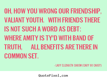 Lady Elizabeth Carew (Cary Or Carey) picture quotes - Oh, how you wrong our friendship, valiant youth. with.. - Friendship quotes