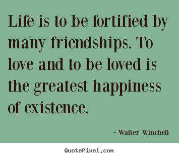 Life is to be fortified by many friendships. to love and to be loved.. Walter Winchell famous friendship quote
