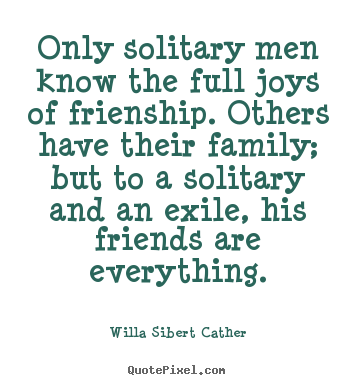 Willa Sibert Cather poster quote - Only solitary men know the full joys of frienship... - Friendship quotes