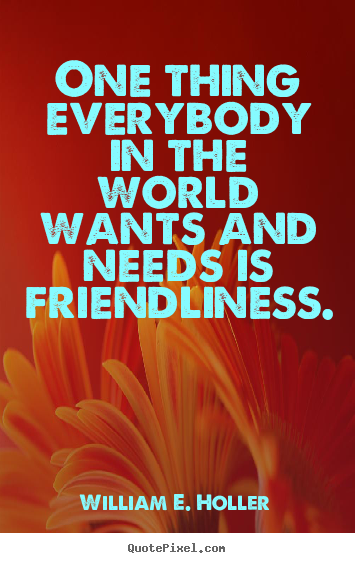 Make personalized picture quotes about friendship - One thing everybody in the world wants and needs is friendliness.