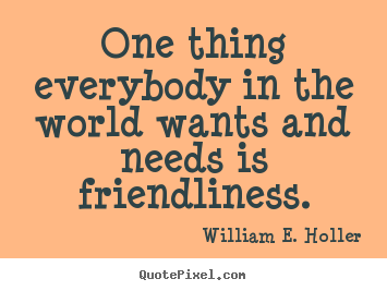 One thing everybody in the world wants and.. William E. Holler popular friendship quote