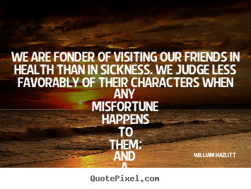 Quotes about friendship - We are fonder of visiting our friends in health than in sickness...