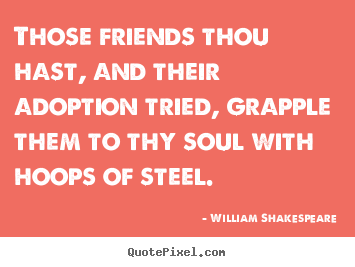 William Shakespeare picture quotes - Those friends thou hast, and their adoption.. - Friendship quotes