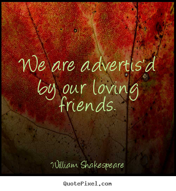 We are advertis'd by our loving friends. William Shakespeare  friendship quote