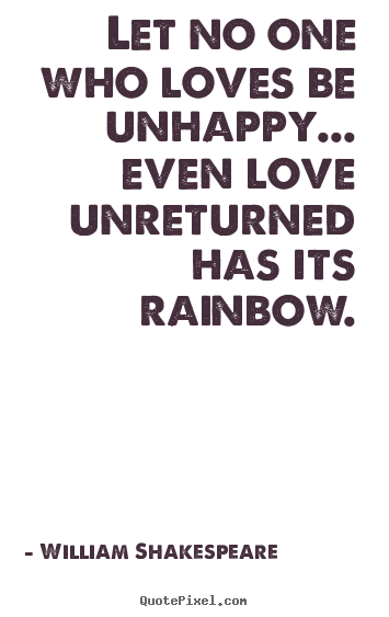 Friendship quotes - Let no one who loves be unhappy... even love unreturned has its rainbow.