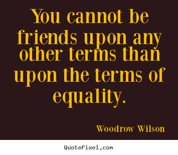 Friendship quotes - You cannot be friends upon any other terms than upon the terms..