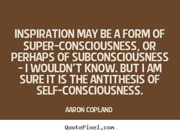 Aaron Copland picture quote - Inspiration may be a form of super-consciousness, or perhaps.. - Inspirational quotes