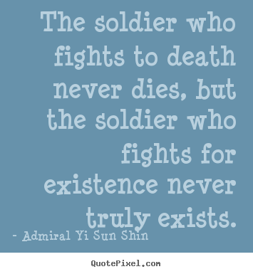 The soldier who fights to death never dies, but the soldier.. Admiral Yi Sun Shin famous inspirational quotes