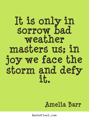 Amelia Barr photo quotes - It is only in sorrow bad weather masters us;.. - Inspirational quotes