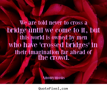 Diy picture quotes about inspirational - We are told never to cross a bridge until we come to it, but this..