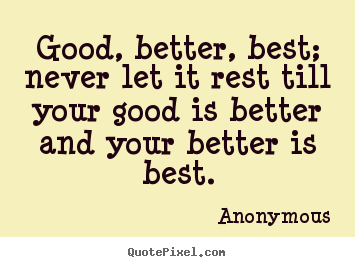 Inspirational quotes - Good, better, best; never let it rest till your good is better and your..