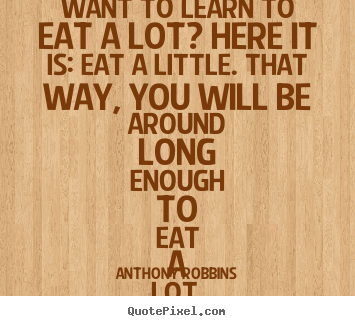 Want to learn to eat a lot? here it is: eat a little. that.. Anthony Robbins good inspirational quote