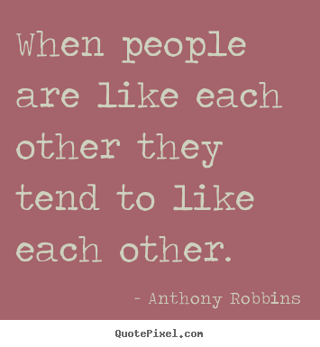 Quotes about inspirational - When people are like each other they tend to like..