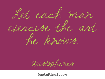 Aristophanes picture quote - Let each man exercise the art he knows. - Inspirational quotes