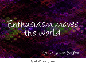 Enthusiasm moves the world. Arthur James Balfour top inspirational quotes