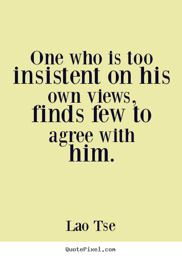 One who is too insistent on his own views, finds few to.. Lao Tse  inspirational quotes