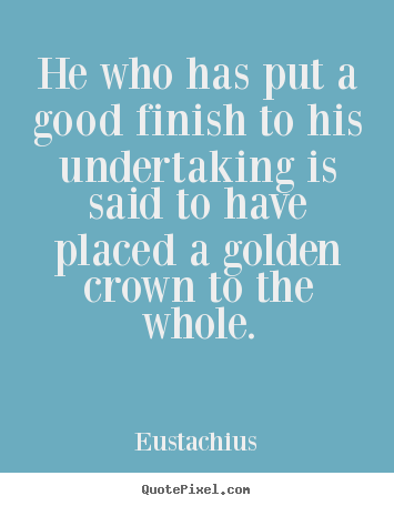Make personalized photo quote about inspirational - He who has put a good finish to his undertaking is said to have placed..