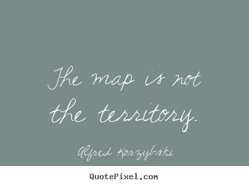 Inspirational quote - The map is not the territory.