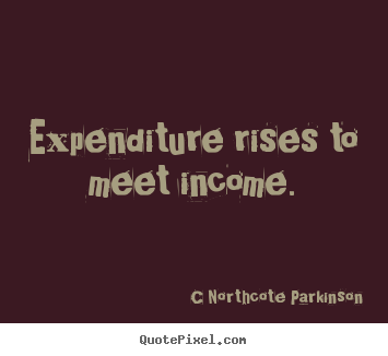 Inspirational quote - Expenditure rises to meet income.