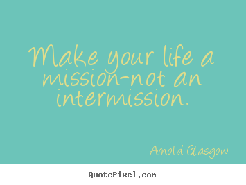 Inspirational quotes - Make your life a mission-not an intermission.