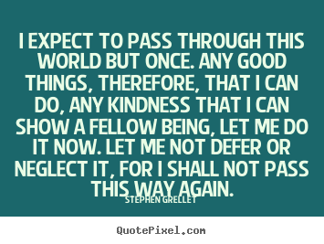 Quote about inspirational - I expect to pass through this world but once. any..