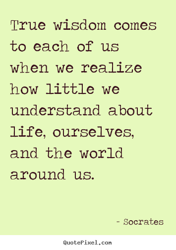 Quote about inspirational - True wisdom comes to each of us when we realize how little we..