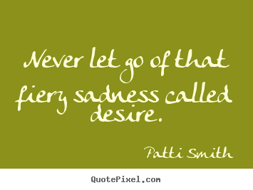 Never let go of that fiery sadness called desire. Patti Smith top inspirational quotes
