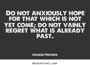 Do not anxiously hope for that which is not yet come; do not vainly.. Chinese Proverb greatest inspirational quotes
