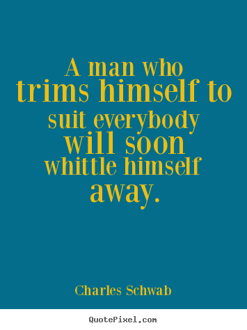 A man who trims himself to suit everybody will soon whittle.. Charles Schwab  inspirational quotes