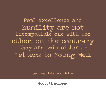 Real excellence and humility are not incompatible one.. Jean Baptiste Lacordaire  inspirational quotes