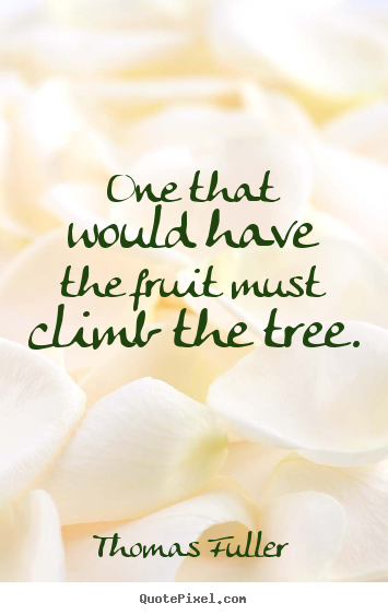 One that would have the fruit must climb the tree. Thomas Fuller  inspirational quote