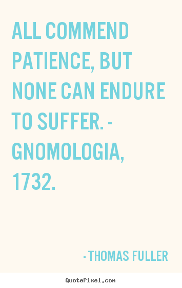 All commend patience, but none can endure to suffer. - gnomologia,.. Thomas Fuller greatest inspirational quote