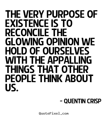 The very purpose of existence is to reconcile the glowing.. Quentin Crisp best inspirational quotes