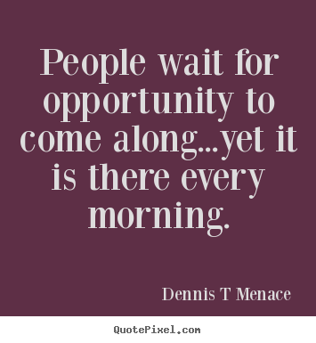 Dennis T Menace image quote - People wait for opportunity to come along...yet it is there every.. - Inspirational quotes