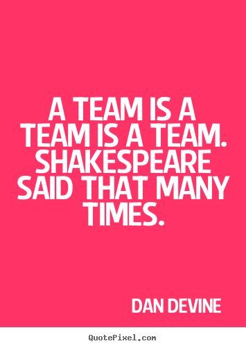 Dan Devine picture quotes - A team is a team is a team. shakespeare said that many times. - Inspirational quote