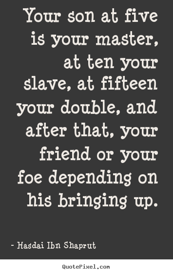 Your son at five is your master, at ten your slave,.. Hasdai Ibn Shaprut top inspirational quote