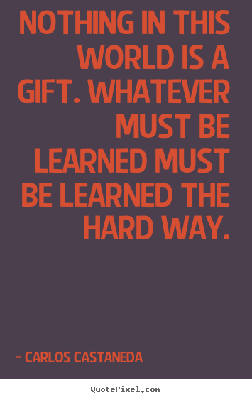 Quote about inspirational - Nothing in this world is a gift. whatever must be learned must..