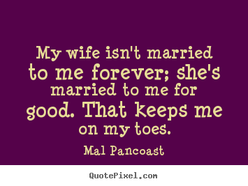 Mal Pancoast photo quote - My wife isn't married to me forever; she's.. - Inspirational quote