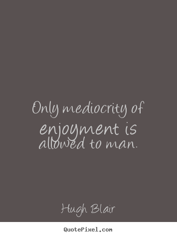 Hugh Blair picture quote - Only mediocrity of enjoyment is allowed to man. - Inspirational quote