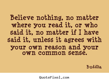 Believe nothing, no matter where you read it, or who said it, no matter.. Buddha famous inspirational quotes